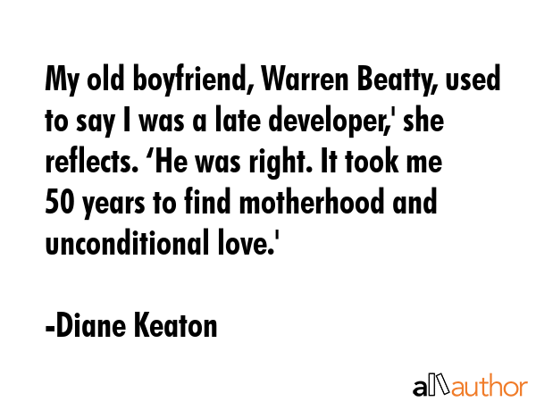 My old boyfriend, Warren Beatty, used to say I was a late developer,\' she reflects. ‘He was right. It took me 50 years to find motherhood and unconditional love.\' - Diane Keaton Quote