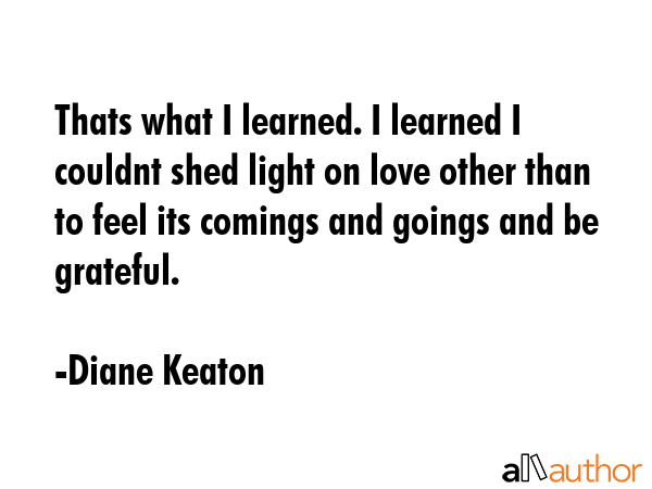 Thats what I learned. I learned I couldnt shed light on love other than to feel its comings and... - Diane Keaton Quote GIF