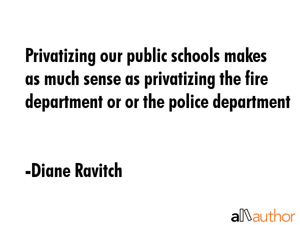 Privatizing our public schools makes as much sense as privatizing the fire department or or the... - Diane Ravitch Quote GIF