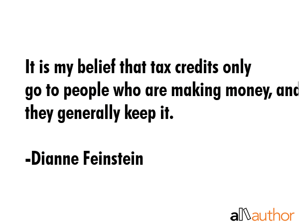 It is my belief that tax credits only go to people who are making money, and they generally keep it. - Dianne Feinstein Quote GIF