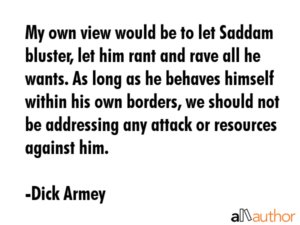 My own view would be to let Saddam bluster, let him rant and rave all he wants. As long as he... - Dick Armey Quote GIF