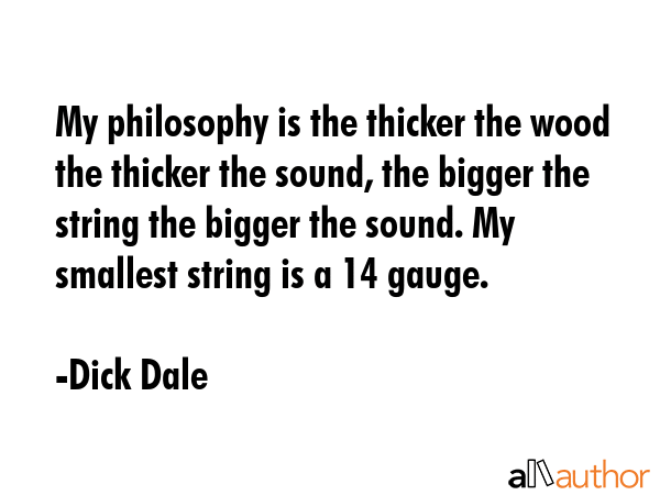 My philosophy is the thicker the wood the thicker the sound, the bigger the string the bigger the... - Dick Dale Quote GIF
