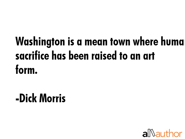 Washington is a mean town where human sacrifice has been raised to an art form. - Dick Morris Quote GIF