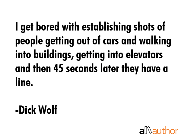 I get bored with establishing shots of people getting out of cars and walking into buildings, getting into elevators and then 45 seconds later they have a line. - Dick Wolf Quote