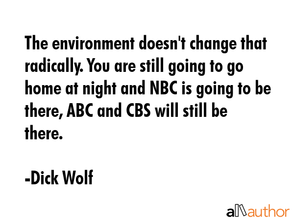 The environment doesn\'t change that radically. You are still going to go home at night and NBC is going to be there, ABC and CBS will still be there. - Dick Wolf Quote