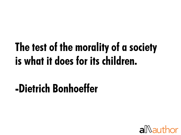 The test of the morality of a society is what it does for its children. - Dietrich Bonhoeffer Quote