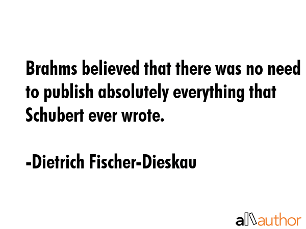 Brahms believed that there was no need to publish absolutely everything that Schubert ever wrote. - Dietrich Fischer-Dieskau Quote