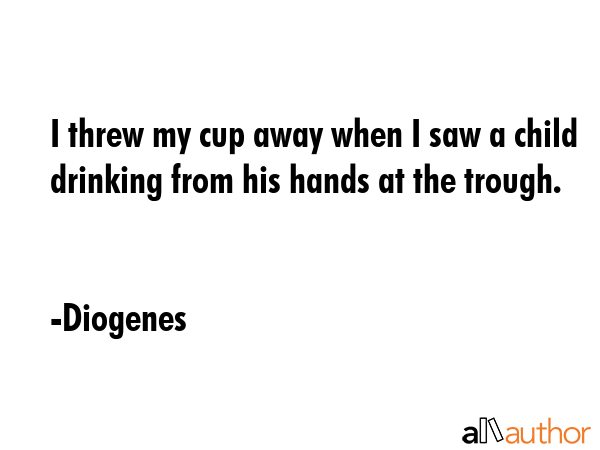 I threw my cup away when I saw a child drinking from his hands at the trough. - Diogenes Quote GIF