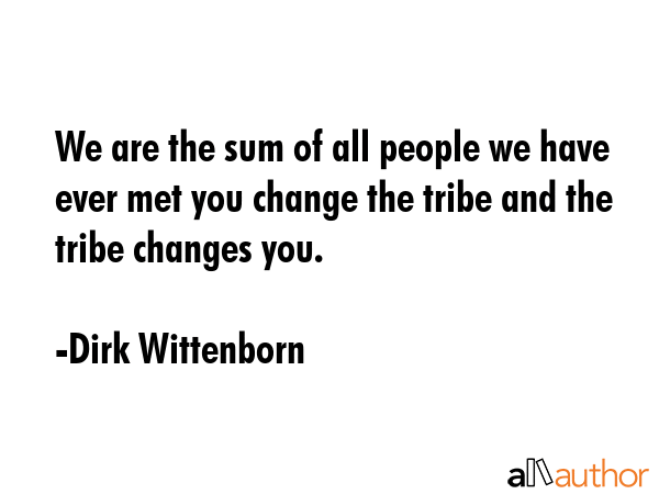 We are the sum of all people we have ever met you change the tribe and the tribe changes you. - Dirk Wittenborn Quote GIF