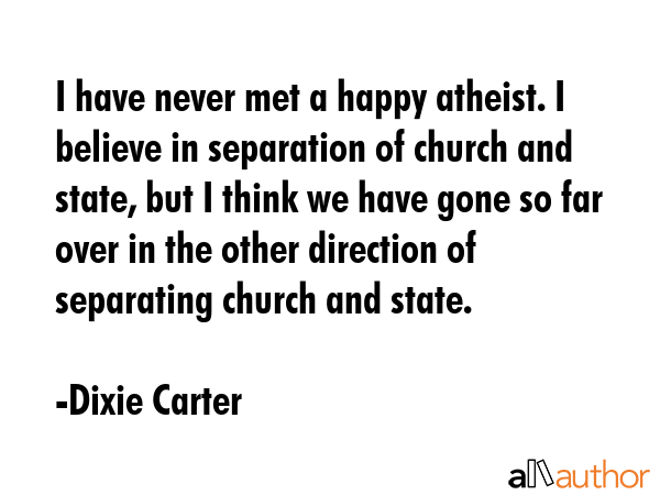 I have never met a happy atheist. I believe in separation of church and state, but I think we have... - Dixie Carter Quote GIF