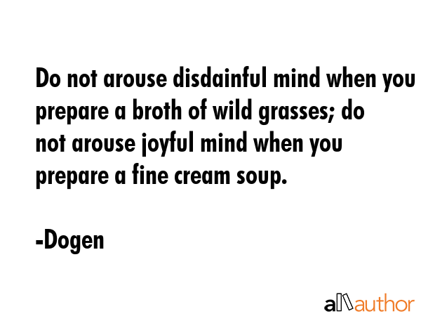 Do not arouse disdainful mind when you prepare a broth of wild grasses; do not arouse joyful mind... - Dogen Quote GIF