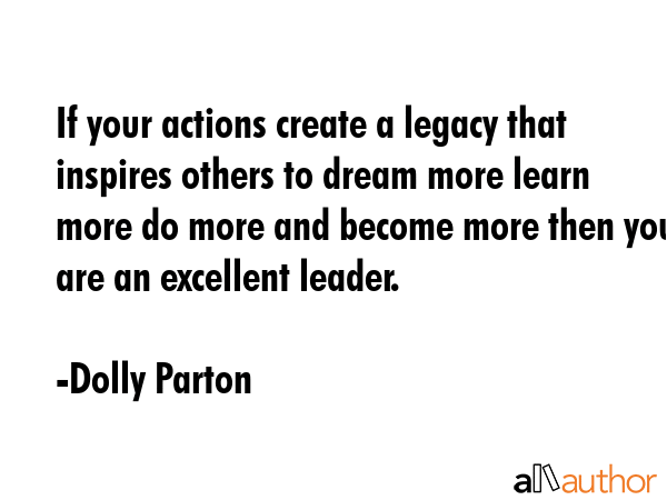 If your actions create a legacy that inspires others to dream more learn more do more and become more then you are an excellent leader. - Dolly Parton Quote