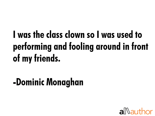 I was the class clown so I was used to performing and fooling around in front of my friends. - Dominic Monaghan Quote