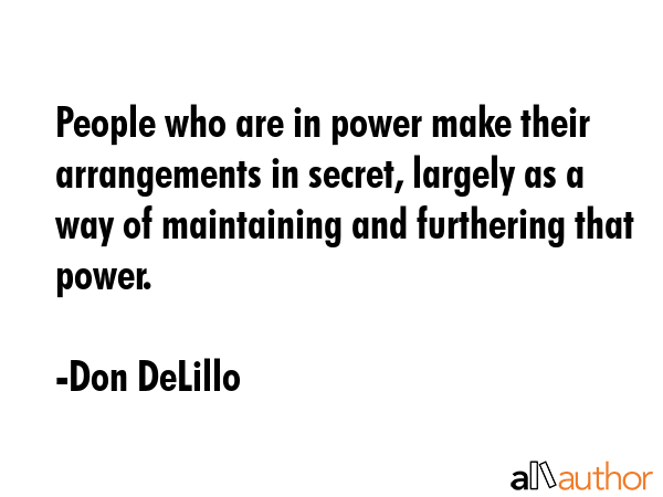 People who are in power make their arrangements in secret, largely as a way of maintaining and... - Don DeLillo Quote GIF