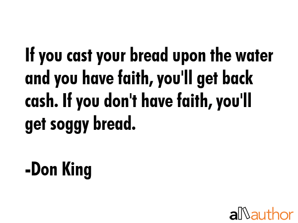 If you cast your bread upon the water and you have faith, you\