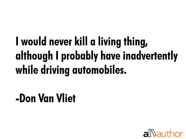 I would never kill a living thing, although I probably have inadvertently while driving automobiles. - Don Van Vliet Quote GIF