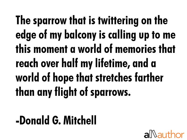 The sparrow that is twittering on the edge of my balcony is calling up to me this moment a world of... - Donald G. Mitchell Quote GIF