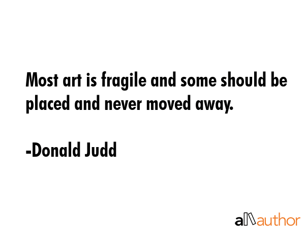 Most art is fragile and some should be placed and never moved away. - Donald Judd Quote GIF