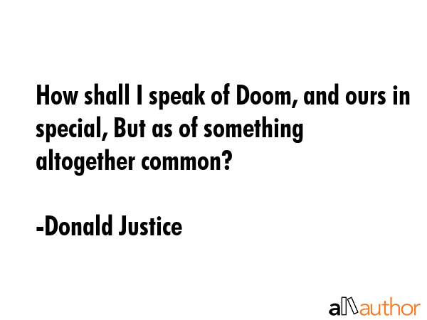 How shall I speak of Doom, and ours in special, But as of something altogether common? - Donald Justice Quote GIF