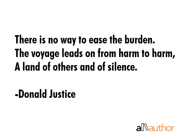 There is no way to ease the burden. The voyage leads on from harm to harm, A land of others and of... - Donald Justice Quote GIF