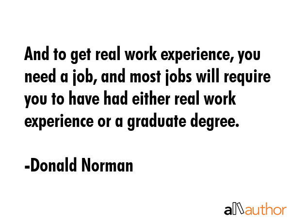 And to get real work experience, you need a job, and most jobs will require you to have had either... - Donald Norman Quote GIF