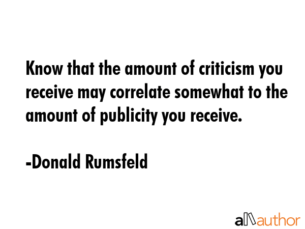 Know that the amount of criticism you receive may correlate somewhat to the amount of publicity you... - Donald Rumsfeld Quote GIF