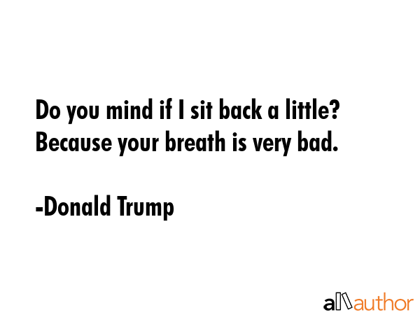 Do you mind if I sit back a little? Because your breath is very bad. - Donald Trump Quote GIF