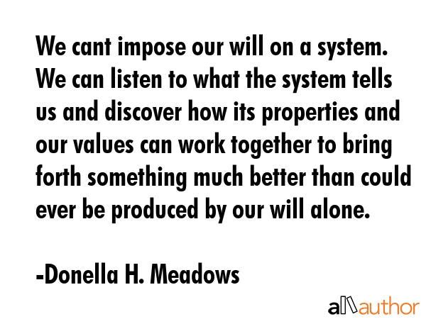 We cant impose our will on a system. We can listen to what the system tells us and discover how its... - Donella H. Meadows Quote GIF