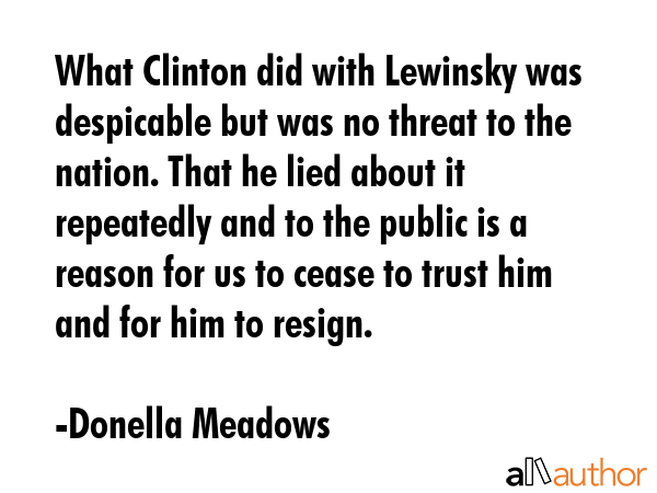 What Clinton did with Lewinsky was despicable but was no threat to the nation. That he lied about... - Donella Meadows Quote GIF