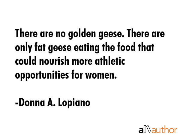 There are no golden geese. There are only fat geese eating the food that could nourish more... - Donna A. Lopiano Quote GIF