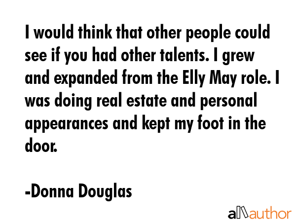 I would think that other people could see if you had other talents. I grew and expanded from the... - Donna Douglas Quote GIF