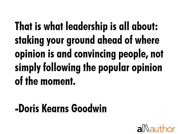 That is what leadership is all about: staking your ground ahead of where opinion is and convincing... - Doris Kearns Goodwin Quote GIF