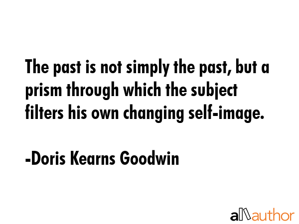 The past is not simply the past, but a prism through which the subject filters his own changing... - Doris Kearns Goodwin Quote GIF
