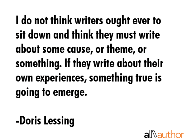 I do not think writers ought ever to sit down and think they must write about some cause, or theme,... - Doris Lessing Quote GIF