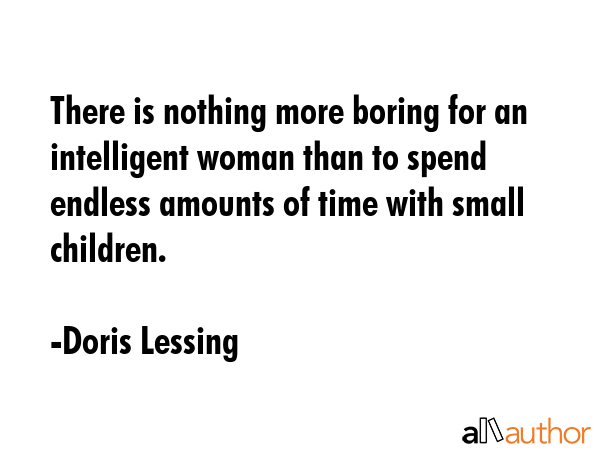 There is nothing more boring for an intelligent woman than to spend endless amounts of time with small children. - Doris Lessing Quote