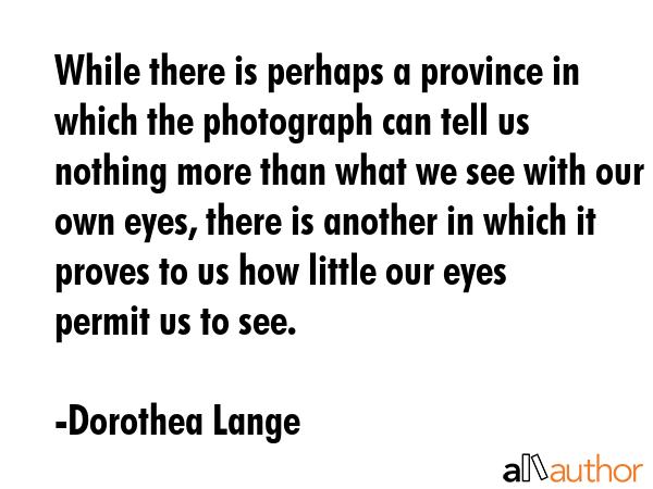 While there is perhaps a province in which the photograph can tell us nothing more than what we see... - Dorothea Lange Quote GIF