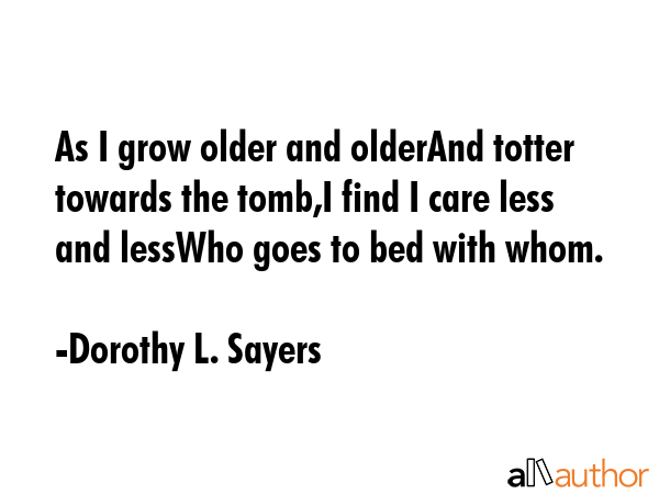 As I grow older and olderAnd totter towards the tomb,I find I care less and lessWho goes to bed with whom. - Dorothy L. Sayers Quote