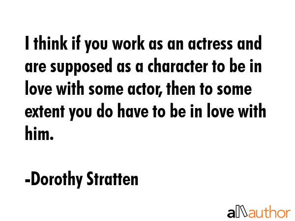 I think if you work as an actress and are supposed as a character to be in love with some actor,... - Dorothy Stratten Quote GIF