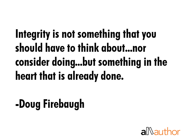 Integrity is not something that you should have to think about...nor consider doing...but something in the heart that is already done. - Doug Firebaugh Quote
