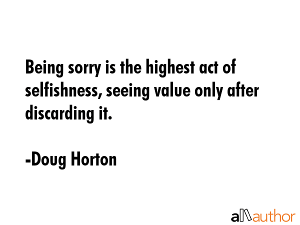 Being sorry is the highest act of selfishness, seeing value only after discarding it. - Doug Horton Quote GIF