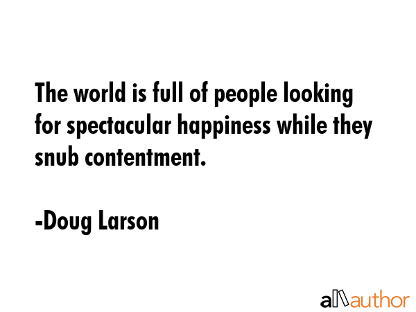 The world is full of people looking for spectacular happiness while they snub contentment. - Doug Larson Quote GIF