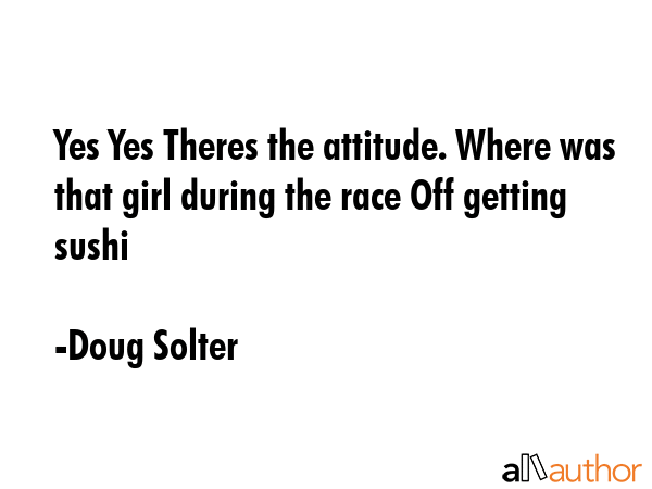 Yes Yes Theres the attitude. Where was that girl during the race Off getting sushi - Doug Solter Quote GIF