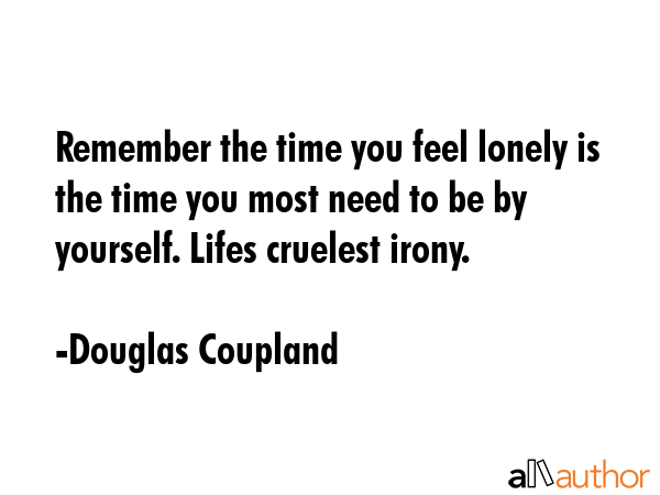 Remember the time you feel lonely is the time you most need to be by yourself. Lifes cruelest irony. - Douglas Coupland Quote