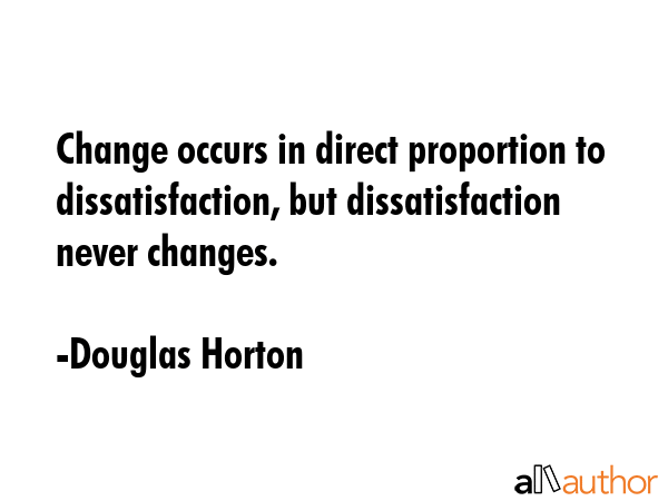 Change occurs in direct proportion to dissatisfaction, but dissatisfaction never changes. - Douglas Horton Quote GIF