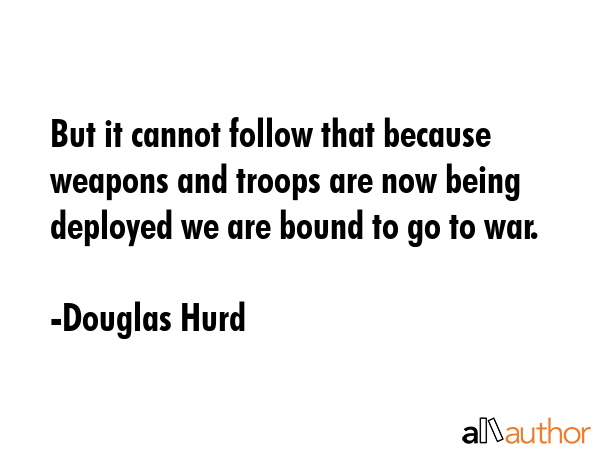 But it cannot follow that because weapons and troops are now being deployed we are bound to go to... - Douglas Hurd Quote GIF