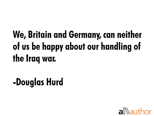 We, Britain and Germany, can neither of us be happy about our handling of the Iraq war. - Douglas Hurd Quote GIF