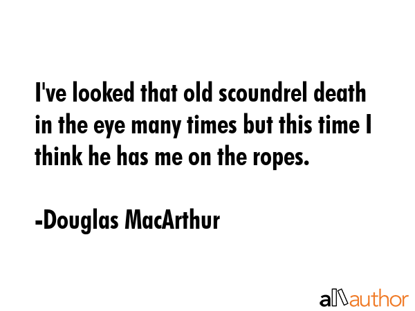 I\'ve looked that old scoundrel death in the eye many times but this time I think he has me on the ropes. - Douglas MacArthur Quote