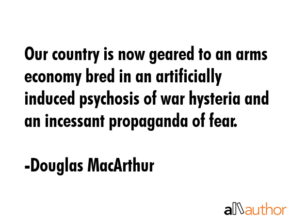 Our country is now geared to an arms economy bred in an artificially induced psychosis of war... - Douglas MacArthur Quote GIF