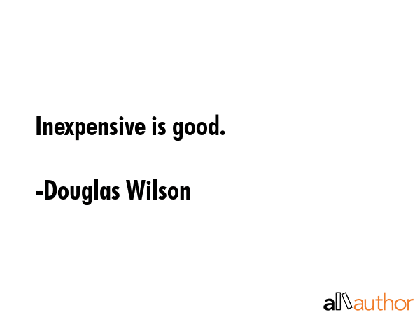 Inexpensive is good. - Douglas Wilson Quote GIF