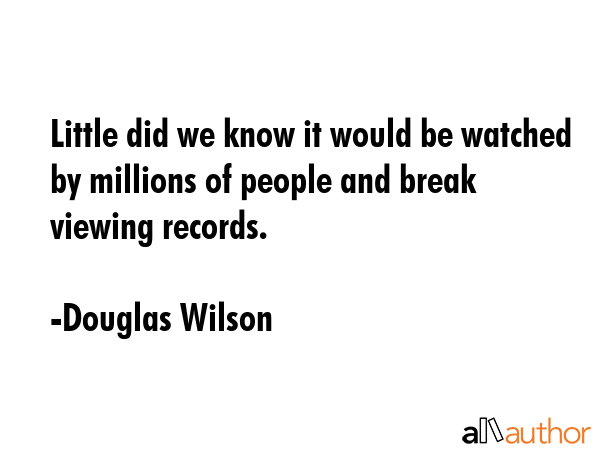 Little did we know it would be watched by millions of people and break viewing records. - Douglas Wilson Quote GIF